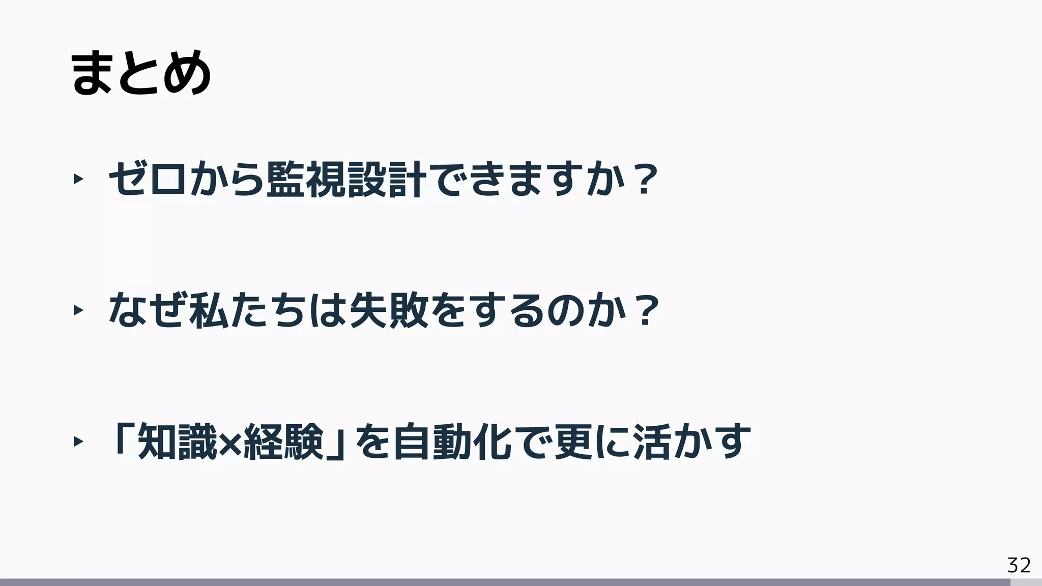 32
‣ ゼロから監視設計できますか？
‣ なぜ私たちは失敗をするのか？
‣ 「知識×経験」を自動化で更に活かす
まとめ
 