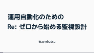 Re: ゼロから始める監視設計
@zembutsu
運用自動化のための
 