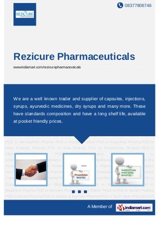 08377808746




    Rezicure Pharmaceuticals
    www.indiamart.com/rezicurepharmaceuticals




Pharma PCD Pharma Franchise Pharma PCD in Chandigarh for Jharkhand Pharma
Franchise in Jharkhand Pharma PCD in Delhi Pharma Franchise in Gujarat Pharma PCD in
Gujarat Pharma well known trader and supplier of capsules, Pharma PCD in
    We are a PCD in Meghalaya Pharma PCD in Manipur injections,
Nagaland Pharma PCD in Mizoram Pharma PCD in Sikkim Pharma PCD in Assam Pharma
    syrups, ayurvedic medicines, dry syrups and many more. These
PCD in Kerala Pharma PCD in Jammu & Kashmir Pharma PCD in Tamil Nadu Pharma PCD
    have standards composition and have a long shelf life, available
in Orissa Pharma Franchise in Kerala Pharma PCD From Andhra Pradesh Pharma
    at pocket friendly prices.
Franchise From Andhra Pradesh Pharma Distributors From Andhra Pradesh Pharma PCD
in Arunachal Pradesh Pharma PCD in Tripura Pharma PCD in Haryana Pharma PCD in
Himachal Pradesh Pharma PCD in Karnataka Pharma PCD in Madhya Pradesh Pharma
PCD in Maharashtra Pharma PCD in Punjab Pharma PCD in Rajasthan Pharma PCD in
Uttar Pradesh Pharma PCD in Goa Pharma PCD in Pondicherry Pharma PCD in
Uttaranchal    Pharma        PCD       in       Uttarakhand     Pharma   PCD      in
Chattisgarh Capsules Injections Syrups Ayurvedic Medicines MultiVitamin Drops Dry
Syrups Ointments Protein Powder Oral Suspensions Pharmaceutical Tablets Product
List Pharma PCD Pharma Franchise Pharma PCD in Chandigarh for Jharkhand Pharma
Franchise in Jharkhand Pharma PCD in Delhi Pharma Franchise in Gujarat Pharma PCD in
Gujarat Pharma PCD in Meghalaya Pharma PCD in Manipur Pharma PCD in
Nagaland Pharma PCD in Mizoram Pharma PCD in Sikkim Pharma PCD in Assam Pharma
PCD in Kerala Pharma PCD in Jammu & Kashmir Pharma PCD in Tamil Nadu Pharma PCD

                                                  A Member of
 