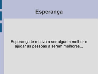 Esperança




Esperança te motiva a ser alguem melhor e
  ajudar as pessoas a serem melhores...
 
