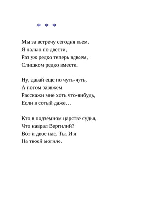 * * *
Мы за встречу сегодня пьем.
Я налью по двести,
Раз уж редко теперь вдвоем,
Слишком редко вместе.
Ну, давай еще по чуть-чуть,
А потом завяжем.
Расскажи мне хоть что-нибудь,
Если в сотый даже…
Кто в подземном царстве судья,
Что наврал Вергилий?
Вот и двое нас. Ты. И я
На твоей могиле.
 