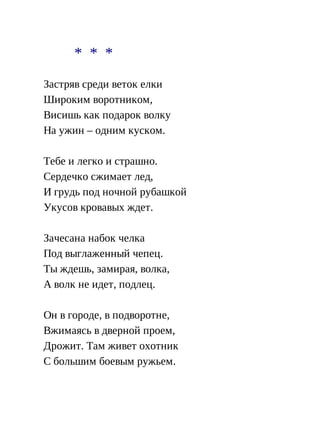 * * *
Застряв среди веток елки
Широким воротником,
Висишь как подарок волку
На ужин – одним куском.
Тебе и легко и страшно.
Сердечко сжимает лед,
И грудь под ночной рубашкой
Укусов кровавых ждет.
Зачесана набок челка
Под выглаженный чепец.
Ты ждешь, замирая, волка,
А волк не идет, подлец.
Он в городе, в подворотне,
Вжимаясь в дверной проем,
Дрожит. Там живет охотник
С большим боевым ружьем.
 