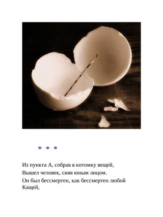 * * *
Из пункта А, собрав в котомку вещей,
Вышел человек, сияя юным лицом.
Он был бессмертен, как бессмертен любой
Кащей,
 