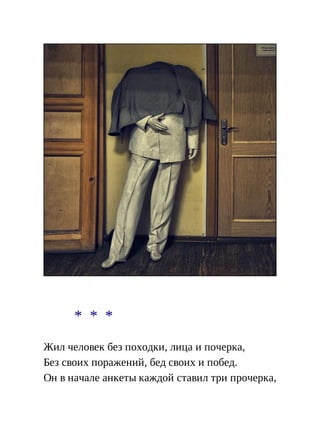 * * *
Жил человек без походки, лица и почерка,
Без своих поражений, бед своих и побед.
Он в начале анкеты каждой ставил три прочерка,
 