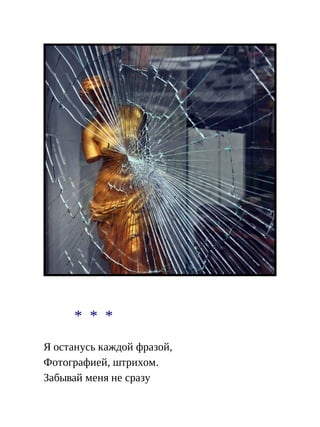 * * *
Я останусь каждой фразой,
Фотографией, штрихом.
Забывай меня не сразу
 