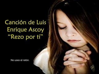 Canción de Luis
Enrique Ascoy
“Rezo por ti”

No uses el ratón.
No uses el ratón

 
