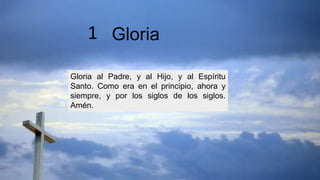 Gloria al Padre, y al Hijo, y al Espíritu
Santo. Como era en el principio, ahora y
siempre, y por los siglos de los siglos.
Amén.
Gloria
1
 
