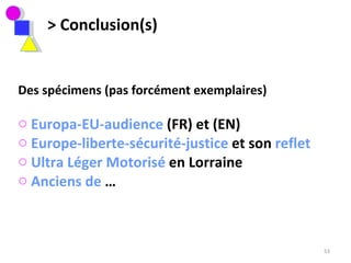 > Conclusion(s) Des spécimens (pas forcément exemplaires)  Europa-EU-audience  (FR) et (EN)  Europe-liberte-sécurité-justice  et son  reflet  Ultra Léger Motorisé  en Lorraine  Anciens de  …  
