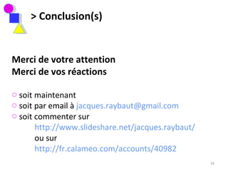 > Conclusion(s) Merci de votre attention Merci de vos réactions soit maintenant soit par email à  [email_address] soit commenter sur  http://www.slideshare.net/jacques.raybaut/   ou sur  http://fr.calameo.com/accounts/40982 