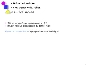 > Auteur et auteurs >> Pratiques culturelles >>> … des Français 13% ont un blog (mais combien sont actifs?)  44% ont visité un bloc au cours du dernier mois Réseaux sociaux en France : quelques éléments statistiques 