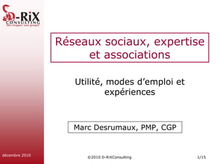 ©2010 D-RiXConsulting 1/15 décembre 2010 Réseaux sociaux, expertise et associations Utilité, modes d’emploi et expériences Marc Desrumaux, PMP, CGP 