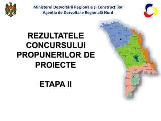 REZULTATELE
CONCURSULUI
PROPUNERILOR DE
PROIECTE
ETAPA II
Ministerul Dezvoltării Regionale și Construcțiilor
Agenția de Dezvoltare Regională Nord
 