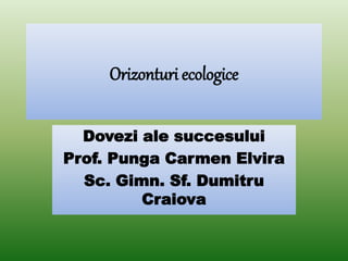 Orizonturi ecologice
Dovezi ale succesului
Prof. Punga Carmen Elvira
Sc. Gimn. Sf. Dumitru
Craiova
 