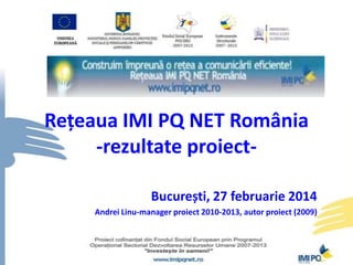 Rețeaua IMI PQ NET România
-rezultate proiectBucurești, 27 februarie 2014
Andrei Linu-manager proiect 2010-2013, autor proiect (2009)

 