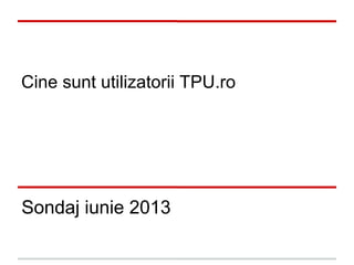 Cine sunt utilizatorii TPU.ro
Sondaj iunie 2013
 