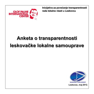 Inicijativa za povećanje transparentnosti
rada lokalne vlasti u Leskovcu
Anketa o transparentnosti
leskovačke lokalne samouprave
Leskovac, maj 2012.
 