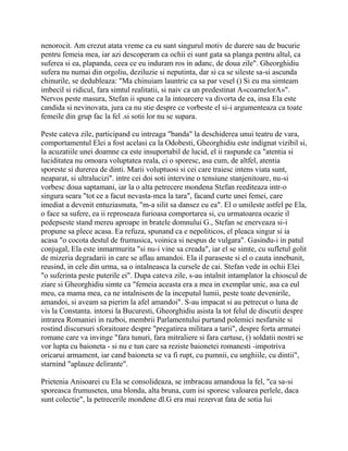 nenorocit. Am crezut atata vreme ca eu sunt singurul motiv de durere sau de bucurie
pentru femeia mea, iar azi descoperam ca ochii ei sunt gata sa planga pentru altul, ca
suferea si ea, plapanda, ceea ce eu induram ros in adanc, de doua zile". Gheorghidiu
sufera nu numai din orgoliu, deziluzie si neputinta, dar si ca se sileste sa-si ascunda
chinurile, se dedubleaza: "Ma chinuiam launtric ca sa par vesel () Si eu ma simteam
imbecil si ridicul, fara simtul realitatii, si naiv ca un predestinat A«coarnelorA»".
Nervos peste masura, Stefan ii spune ca la intoarcere va divorta de ea, insa Ela este
candida si nevinovata, jura ca nu stie despre ce vorbeste el si-i argumenteaza ca toate
femeile din grup fac la fel .si sotii lor nu se supara.

Peste cateva zile, participand cu intreaga "banda" la deschiderea unui teatru de vara,
comportamentul Elei a fost acelasi ca la Odobesti, Gheorghidiu este indignat vizibil si,
la acuzatiile unei doamne ca este insuportabil de lucid, el ii raspunde ca "atentia si
luciditatea nu omoara voluptatea reala, ci o sporesc, asa cum, de altfel, atentia
sporeste si durerea de dinti. Marii voluptuosi si cei care traiesc intens viata sunt,
neaparat, si ultralucizi". intre cei doi soti intervine o tensiune stanjenitoare, nu-si
vorbesc doua saptamani, iar la o alta petrecere mondena Stefan reediteaza intr-o
singura seara "tot ce a facut nevasta-mea la tara", facand curte unei femei, care
imediat a devenit entuziasmata, "m-a silit sa dansez cu ea". El o umileste astfel pe Ela,
o face sa sufere, ea ii reproseaza furioasa comportarea si, cu urmatoarea ocazie il
pedepseste stand mereu aproape in bratele domnului G., Stefan se enerveaza si-i
propune sa plece acasa. Ea refuza, spunand ca e nepoliticos, el pleaca singur si ia
acasa "o cocota destul de frumusica, voinica si nespus de vulgara". Gasindu-i in patul
conjugal, Ela este inmarmurita "si nu-i vine sa creada", iar el se simte, cu sufletul golit
de mizeria degradarii in care se aflau amandoi. Ela il paraseste si el o cauta innebunit,
reusind, in cele din urma, sa o intalneasca la cursele de cai. Stefan vede in ochii Elei
"o suferinta peste puterile ei". Dupa cateva zile, s-au intalnit intamplator la chioscul de
ziare si Gheorghidiu simte ca "femeia aceasta era a mea in exemplar unic, asa ca eul
meu, ca mama mea, ca ne intalnisem de la inceputul lumii, peste toate devenirile,
amandoi, si aveam sa pierim la afel amandoi". S-au impacat si au petrecut o luna de
vis la Constanta. intorsi la Bucuresti, Gheorghidiu asista la tot felul de discutii despre
intrarea Romaniei in razboi, membrii Parlamentului purtand polemici nesfarsite si
rostind discursuri sforaitoare despre "pregatirea militara a tarii", despre forta armatei
romane care va invinge "fara tunuri, fara mitraliere si fara cartuse, () soldatii nostri se
vor lupta cu baioneta - si nu e tun care sa reziste baionetei romanesti -impotriva
oricarui armament, iar cand baioneta se va fi rupt, cu pumnii, cu unghiile, cu dintii",
starnind "aplauze delirante".

Prietenia Anisoarei cu Ela se consolideaza, se imbracau amandoua la fel, "ca sa-si
sporeasca frumusetea, una blonda, alta bruna, cum isi sporesc valoarea perlele, daca
sunt colectie", la petrecerile mondene dl.G era mai rezervat fata de sotia lui
 
