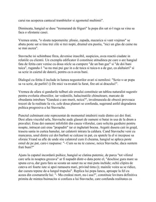 carui ras acoperea cantecul trambitelor si zgomotul multimii".

Dimineata, hangiul se duse "tremurand de friguri" la popa din sat si-l ruga sa vina sa
faca o sfestanie casei.

Vremea urata, "o sloata nepomenita: ploaie, zapada, mazarica si vant vrajmas" se
abatu peste sat si tinu trei zile si trei nopti, drumul era pustiu, "nici un glas de caine nu
se mai auzea".

Stavrache isi schimbase firea, devenise irascibil, suspicios, avea reactii ciudate in
relatiile cu clientii. Un exemplu edificator il constituie atitudinea pe care o are hangiul
fata de fetita care venise cu doua sticle sa cumpere "de un ban gaz" si "de doi bani
tuica", rugandu-1 "sa nu mai pui gaz in a de tuica si tuica-n a de gaz, ca alaltaieri" si
sa scrie in caietul de datorii, pentru ca n-avea bani.

Dialogul cu fetita il include in lumea negustorilor avari si nemilosi: "Scrie-v-ar popa
sa va scrie, de parliti! () De mici va-nvatati la furat, fire-ati ai dracului!".

Vremea de afara si gandurile tulburi ale eroului constituie un tablou naturalist sugestiv
pentru evolutia obsesiilor, iar vedeniile, halucinatiile chinuitoare, marcate de
obsedanta intrebare "Gandeai c-am murit, neica?", invalmaseala de obsesii provoaca
treceri de la realitate Ia vis, cele doua planuri se confunda, sugerand astfel degradarea
psihica progresiva a lui Stavrache.

Punctul culminant este reprezentat de momentul intalnirii reale dintre cei doi frati.
Desi afara viscolul urla, Stavrache aude glasuri de oameni si batai in usa de la drum a
pravaliei. Erau doi oameni infofoliti din cauza viforului, care solicita gazduire pentru
noapte, intrucat caii erau "prapaditi" iar ei inghetati bocna. Argatii dusera caii in grajd,
trasera sania in curtea hanului, iar calatorii intrara la caldura. Cand Stavrache veni cu
mancarea, unul dintre cei doi barbati se culcase in pat, cu spatele la el si incepuse sa
sforaie.Vrand sa afle de unde stie calatorul cum il cheama, hangiul se apleca peste
omul de pe pat, care-i raspunse: "- Cum sa nu te cunosc, neica Stavrache, daca suntem
frati buni?"

Ajuns la capatul incordarii psihice, hangiul se clatina puternic, de parca "tot viforul
care urla in noaptea grozava" ar fi napadit dintr-o data peste el, "deschise gura mare sa
spuna ceva, dar gura fara sa scoata un sunet nu se mai putu inchide; ochii clipira de
cateva ori foarte iute si apoi ramasera mari, privind tinta (); mainile voira sa se ridice,
dar cazura tepene de-a lungul trupului". Replica lui popa Iancu, aproape la fel cu
aceea din cosmarurile lui: "- Ma credeai mort, nu-i asa?", constituie lovitura definitiva
primita de mintea buimacita si confuza a lui Stavrache, care confunda realitatea cu
 