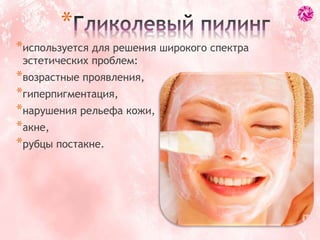 *используется для решения широкого спектра
эстетических проблем:
*возрастные проявления,
*гиперпигментация,
*нарушения рельефа кожи,
*акне,
*рубцы постакне.
*
 