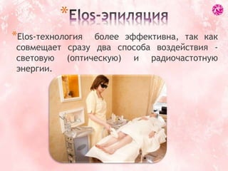 *Elos-технология более эффективна, так как
совмещает сразу два способа воздействия -
световую (оптическую) и радиочастотную
энергии.
*
 
