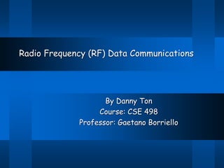 Radio Frequency (RF) Data Communications
By Danny Ton
Course: CSE 498
Professor: Gaetano Borriello
 