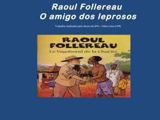 Raoul Follereau
O amigo dos leprosos
Trabalho realizado pelo Aluno do 6ºA – Fábio Lima (nº9)
 