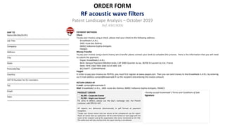 ORDER FORM
RF acoustic wave filters
Patent Landscape Analysis – October 2019
Ref.:KM19006
PRODUCT ORDER
€6,490 – Corporate license
€5,990 – Single user license*
For price in dollars, please use the day’s exchange rate. For French
customer, add 20% for VAT.
All reports are delivered electronically in pdf format at payment
reception.
*Single user license means only one person at the companycan use the report.
Please be aware that our publication will be watermarked on each page with the
name of the recipient and of the organization (the name mentioned on the PO).
This watermark will also mention that the report sharing is not allowed.
SHIP TO
Name (Mr/Ms/Dr/Pr):
_____________________________________________________
Job Title:
_____________________________________________________
Company:
_____________________________________________________
Address:
_____________________________________________________
City:
_____________________________________________________
State:
_____________________________________________________
Postcode/Zip:
_____________________________________________________
Country:
_____________________________________________________
VAT ID Number for EU members:
_____________________________________________________
Tel:
_____________________________________________________
Email:
_____________________________________________________
Date:
_____________________________________________________
PAYMENT METHODS
Check
To pay your invoice using a check, please mail your check to the following address:
KnowMade S.A.R.L.
2405 route des Dolines
06902 Valbonne Sophia Antipolis
FRANCE
Money Transfer
To pay your invoice using a bank money wire transfer please contact your bank to complete this process. Here is the information that you will need
to submit the payment:
Payee: KnowMade S.A.R.L.
Bank: Banque Populaire Méditerranée, CAP 3000 Quartier du lac, 06700 St Laurent du Var, France
IBAN: FR76 1460 7003 6360 6214 5695 139
BIC/SWIFT: CCBPFRPPMAR
Paypal
In order to pay your invoice via PAYPAL, you must first register at www.paypal.com. Then you can send money to the KnowMade S.A.R.L. by entering
our E-mail address contact@knowmade.fr as the recipient and entering the invoice amount.
RETURN ORDER BY
E-mail: contact@knowmade.fr
Mail: KnowMade S.A.R.L., 2405 route des Dolines, 06902 Valbonne Sophia Antipolis, FRANCE
I hereby accept Knowmade’s Terms and Conditions of Sale
Signature:
 