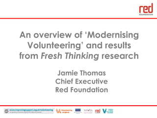 An overview of ‘Modernising Volunteering’ and results from  Fresh Thinking  research Jamie Thomas Chief Executive Red Foundation 