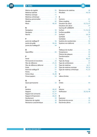 B Index
© DLUBAL SOFTWARE 2017
99
B
Matrice de rigidité . . . . . . . . . . . . . . . . . . . . . . .95
Matériau hybride . . . . . . . . . . . . . . . . . . . . . . . . 11
Matériau isotrope. . . . . . . . . . . . . . . . . . . . . . . .11
Matériau orthotrope . . . . . . . . . . . . . . . . . . . . . . 8
Matériau personnalisé. . . . . . . . . . . . . . . . . . . .11
Mindlin . . . . . . . . . . . . . . . . . . . . . . . . . . . . . . . . . 42
Mises. . . . . . . . . . . . . . . . . . . . . . . . . . . . . . . .40, 43
N
Navigateur . . . . . . . . . . . . . . . . . . . . . . . . . . . . . . 50
Navigator . . . . . . . . . . . . . . . . . . . . . . . . . . . . . . . 20
Norme . . . . . . . . . . . . . . . . . . . . . . . . . . . . . . . . . . 21
P
point de maillage EF . . . . . . . . . . . . . . . . . . . . . 56
points de grille . . . . . . . . . . . . . . . . . . . . . . . 44, 56
points de maillage EF . . . . . . . . . . . . . . . . . . . . 44
O
OpenOffice. . . . . . . . . . . . . . . . . . . . . . . . . . . . . .65
P
Panel . . . . . . . . . . . . . . . . . . . . . . . . . . . . . . . . . . . . 5
Permanente et transitoire . . . . . . . . . . . . . . . . 22
Plan de référence . . . . . . . . . . . . . . . . . . . . . 27, 35
Plan de référence déformé. . . . . . . . . . . . . . . .35
Poids . . . . . . . . . . . . . . . . . . . . . . . . . . . . . . . . . . . 59
Point de maillage EF . . . . . . . . . . . . . . . . . . . . . 51
Points. . . . . . . . . . . . . . . . . . . . . . . . . . . . . . . . . . .56
Porte-à-faux . . . . . . . . . . . . . . . . . . . . . . . . . 35, 48
Presse-papiers. . . . . . . . . . . . . . . . . . . . . . . . . . .64
Q
Quasi-permanente. . . . . . . . . . . . . . . . . . . . . . .23
R
Rankine . . . . . . . . . . . . . . . . . . . . . . . . . . . . . 40, 43
Rapport . . . . . . . . . . . . . . . . . . . . . . . . . . . . . 52, 57
Rapport de contrainte . . . . . . . . . . . . . . . . 51, 55
Rapport d'impression . . . . . . . . . . . . . . . . . 60, 65
Revêtement . . . . . . . . . . . . . . . . . . . . . . . . . . . . . 59
Réduction de rigidité. . . . . . . . . . . . . . . . . . . . .30
Résistance caractéristique . . . . . . . . . . . . . . . . 30
Résistance de matériau. . . . . . . . . . . . . . . . . . .30
Résultats. . . . . . . . . . . . . . . . . . . . . . . . . . . . .44, 50
S
Sections . . . . . . . . . . . . . . . . . . . . . . . . . . . . . . . . 61
Shear coupling . . . . . . . . . . . . . . . . . . . . . . . . . . 12
Situation de calcul. . . . . . . . . . . . . . . . .22, 23, 47
Situations de calcul . . . . . . . . . . . . . . . . . . . . . . 57
Starting RF-LAMINATE . . . . . . . . . . . . . . . . . . . . . 3
Surface. . . . . . . . . . . . . . . . . . . . . . . . . . .51, 55, 58
Surface parallèle. . . . . . . . . . . . . . . . . . . . . . . . .35
Surfaces . . . . . . . . . . . . . . . . . . . . . . . . . . . . . 24, 34
Symbole . . . . . . . . . . . . . . . . . . . . . . . . . . . . . . . . 52
Symboles . . . . . . . . . . . . . . . . . . . . . . . . . . . . . . . . 6
Système de coordonnées. . . . . . . . . . . . . . . . .95
Système non-déformé . . . . . . . . . . . . . . . . . . . 35
T
Tableaux de résultat. . . . . . . . . . . . . . . . . . . . . .44
Température . . . . . . . . . . . . . . . . . . . . . . . . . . . . 33
Théorie des plaques. . . . . . . . . . . . . . . . . . . . . .42
Transformation . . . . . . . . . . . . . . . . . . . . . . . . . . 95
Tresca . . . . . . . . . . . . . . . . . . . . . . . . . . . . . . . 40, 43
Type de charge . . . . . . . . . . . . . . . . . . . . . . . . . . 31
Type de combinaison . . . . . . . . . . . . . . . . . . . . 57
Type de matériau . . . . . . . . . . . . . . . . . . . . . . 8, 21
Type de matériau isotrope. . . . . . . . . . . . .39, 52
Type de matériau orthotrope . . . . . . . . . . 41, 53
V
valeurs limites . . . . . . . . . . . . . . . . . . . . . . . . . . . 23
U
Unités . . . . . . . . . . . . . . . . . . . . . . . . . . . . . . . . . . 64
V
Volume . . . . . . . . . . . . . . . . . . . . . . . . . . . . . . . . . 59
Vérification . . . . . . . . . . . . . . . . . . . . . . . 20, 36, 48
E
Épaisseur . . . . . . . . . . . . . . . . . . . . . . . . . . . . . . . 58
État limite de service . . . . . . . . . . . . . . . . . . . . . 23
État limite ultime . . . . . . . . . . . . . . . . . . . . . . . . 22
 