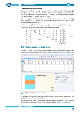 3 Entrée de données
© DLUBAL SOFTWARE 2017
30
3
Coefficient réducteur de rigidité
Cette section de la boîte de dialogue vous permet de réduire l'élément de rigidité de la grille D33
par le facteur k33. Seuls les panneaux de composition symétrique et dont les angles de rotation
sont des multiples de 90 ° peuvent être corrigés. La correction est recommandée par les normes
ČSN 73 1702:2007, D.2.2(5) et DIN 1052:2008, D.2.2(5).
Vous pouvez également réduire les éléments de rigidité de la matrice en cisaillement D44 et D55
par les facteurs k44 et k55. Ces facteurs ne sont applicables que pour les panneaux dont les angles
de rotation sont des multiples de 90 °.
Les éléments de rigidité en membrane peuvent également être réduits par le facteur k88.
La matrice de rigidité des compositions symétriques est alors égale à
⎡
⎢
⎢
⎢
⎢
⎢
⎢
⎢
⎢
⎢
⎣
mx
my
mxy
vx
vy
nx
ny
nxy
⎤
⎥
⎥
⎥
⎥
⎥
⎥
⎥
⎥
⎥
⎦
=
⎡
⎢
⎢
⎢
⎢
⎢
⎢
⎢
⎢
⎣
D11 D12 0 0 0 0 0 0
D22 0 0 0 0 0 0
k33D33 0 0 0 0 0
k44D44 0 0 0 0
k55D55 0 0 0
sym. D66 D67 0
D77 0
k88D88
⎤
⎥
⎥
⎥
⎥
⎥
⎥
⎥
⎥
⎦
⎡
⎢
⎢
⎢
⎢
⎢
⎢
⎢
⎢
⎢
⎣
𝜅x
𝜅y
𝜅xy
𝛾xz
𝛾yz
𝜀x
𝜀y
𝛾xy
⎤
⎥
⎥
⎥
⎥
⎥
⎥
⎥
⎥
⎥
⎦
(3.2)
3.3 Résistances des matériaux
La fenêtre 1.3 affiche les résistances caractéristiques des couches individuelles. Les valeurs de la
Composition active sont importées de la bibliothèque de matériaux (voir la Figure 3.7, à la page 25).
Figure 3.17: Fenêtre 1.3 Résistances des matériaux
Ce tableau permet de modifier les valeurs de la Résistance en flexion / traction / compression, ainsi
que les valeurs de la Résistance au cisaillement.
Les boutons sous le tableau sont les mêmes que dans la fenêtre précédente, 1.2 Caractéristiques
des matériaux. Ces boutons et leur fonctions sont décrits dans le Chapitre 3.2, à la page 27.
 