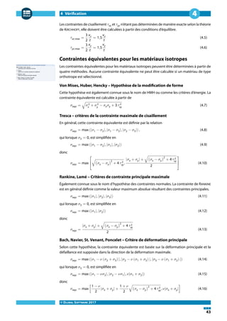 4 Vérification
© DLUBAL SOFTWARE 2017
43
4
Les contraintes de cisaillement 𝜏xz et 𝜏yz n'étant pas déterminées de manière exacte selon la théorie
de KIRCHHOFF, elle doivent être calculées à partir des conditions d'équilibre.
𝜏xz,max =
3
2
vx
t
= 1,5
vx
t
(4.5)
𝜏yz,max =
3
2
vy
t
= 1,5
vy
t
(4.6)
Contraintes équivalentes pour les matériaux isotropes
Les contraintes équivalentes pour les matériaux isotropes peuvent être déterminées à partir de
quatre méthodes. Aucune contrainte équivalente ne peut être calculée si un matériau de type
orthotrope est sélectionné.
Von Mises, Huber, Hencky – Hypothèse de la modification de forme
Cette hypothèse est également connue sous le nom de HMH ou comme les critères d'énergie. La
contrainte équivalente est calculée à partir de
𝜎eqv = √𝜎2
x
+ 𝜎2
y
− 𝜎x 𝜎y + 3 𝜏 2
xy
(4.7)
Tresca – critères de la contrainte maximale de cisaillement
En général, cette contrainte équivalente est définie par la relation
𝜎eqv = max (|𝜎1 − 𝜎2|, |𝜎1 − 𝜎3|, |𝜎2 − 𝜎3|) , (4.8)
qui lorsque 𝜎3 = 0, est simplifiée en
𝜎eqv = max (|𝜎1 − 𝜎2|, |𝜎1|, |𝜎2|) (4.9)
donc
𝜎eqv = max
⎡
⎢
⎣
√(𝜎x − 𝜎y)
2
+ 4 𝜏 2
xy
,
|𝜎x + 𝜎y| + √(𝜎x − 𝜎y)
2
+ 4 𝜏 2
xy
2
⎤
⎥
⎦
(4.10)
Rankine, Lamé – Critères de contrainte principale maximale
Également connue sous le nom d'hypothèse des contraintes normales. La contrainte de RANKINE
est en général définie comme la valeur maximum absolue résultant des contraintes principales.
𝜎eqv = max (|𝜎1|, |𝜎2|, |𝜎3|) (4.11)
qui lorsque 𝜎3 = 0, est simplifiée en
𝜎eqv = max (|𝜎1|, |𝜎2|) (4.12)
donc
𝜎eqv =
|𝜎x + 𝜎y| + √(𝜎x − 𝜎y)
2
+ 4 𝜏 2
xy
2
(4.13)
Bach, Navier, St. Venant, Poncelet – Critère de déformation principale
Selon cette hypothèse, la contrainte équivalente est basée sur la déformation principale et la
défaillance est supposée dans la direction de la déformation maximale.
𝜎eqv = max (|𝜎1 − 𝜈 (𝜎2 + 𝜎3) |, |𝜎2 − 𝜈 (𝜎1 + 𝜎3) |, |𝜎3 − 𝜈 (𝜎1 + 𝜎2) |) (4.14)
qui lorsque 𝜎3 = 0, est simplifiée en
𝜎eqv = max (|𝜎1 − 𝜈𝜎2|, |𝜎2 − 𝜈𝜎1|, 𝜈|𝜎1 + 𝜎2|) (4.15)
donc
𝜎eqv = max [
1 − 𝜈
2
|𝜎x + 𝜎y| +
1 + 𝜈
2
√(𝜎x − 𝜎y)
2
+ 4 𝜏 2
xy
, 𝜈|𝜎x + 𝜎y|] (4.16)
 