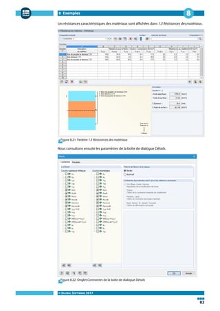 8 Exemples
© DLUBAL SOFTWARE 2017
82
8
Les résistances caractéristiques des matériaux sont affichées dans 1.3 Résistances des matériaux.
Figure 8.21: Fenêtre 1.3 Résistances des matériaux
Nous consultons ensuite les paramètres de la boîte de dialogue Détails.
Figure 8.22: Onglet Contraintes de la boîte de dialogue Détails
 