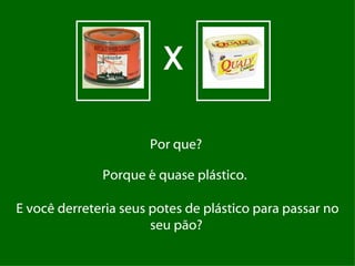 X Por que?  Porque é quase plástico.    E você derreteria seus potes de plástico para passar no seu pão?   