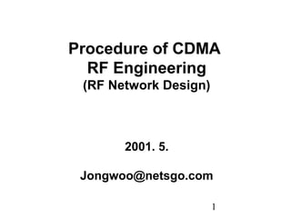 1
Procedure of CDMA
RF Engineering
(RF Network Design)
2001. 5.
Jongwoo@netsgo.com
 