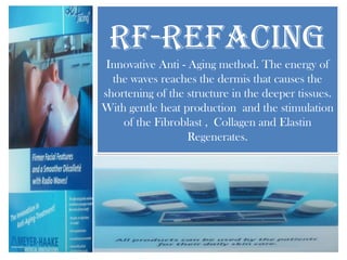 RF-Refacing
Innovative Anti - Aging method. The energy of
the waves reaches the dermis that causes the
shortening of the structure in the deeper tissues.
With gentle heat production and the stimulation
of the Fibroblast , Collagen and Elastin
Regenerates.
 