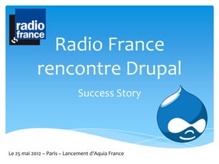 Radio France
            rencontre Drupal
                             Success Story




Le 25 mai 2012 – Paris – Lancement d'Aquia France
 
