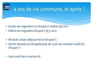 4 ans de vie commune, et après ?


 Etude de migration en Drupal 7 réalisé Q3 2011
 Début de migration Drupal 7 Q 3 2012...