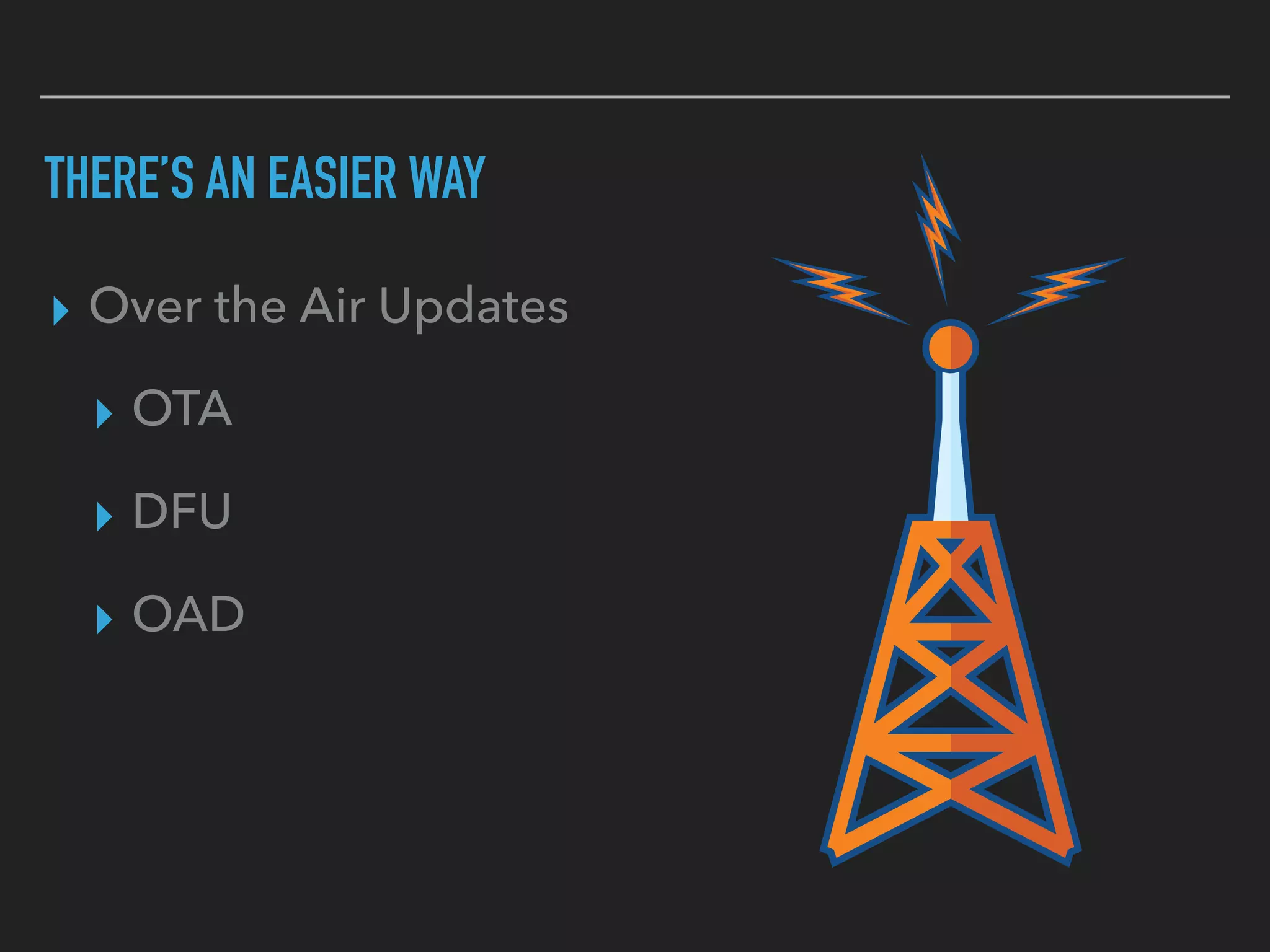 THERE’S AN EASIER WAY
▸ Over the Air Updates
▸ OTA
▸ DFU
▸ OAD
 