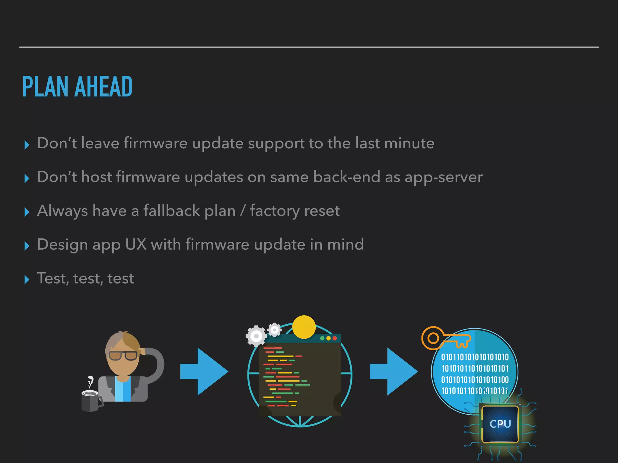 PLAN AHEAD
▸ Don’t leave ﬁrmware update support to the last minute
▸ Don’t host ﬁrmware updates on same back-end as app-server
▸ Always have a fallback plan / factory reset
▸ Design app UX with ﬁrmware update in mind
▸ Test, test, test
 