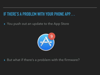 IF THERE’S A PROBLEM WITH YOUR PHONE APP…
▸ You push out an update to the App Store
▸ But what if there’s a problem with the ﬁrmware?
 