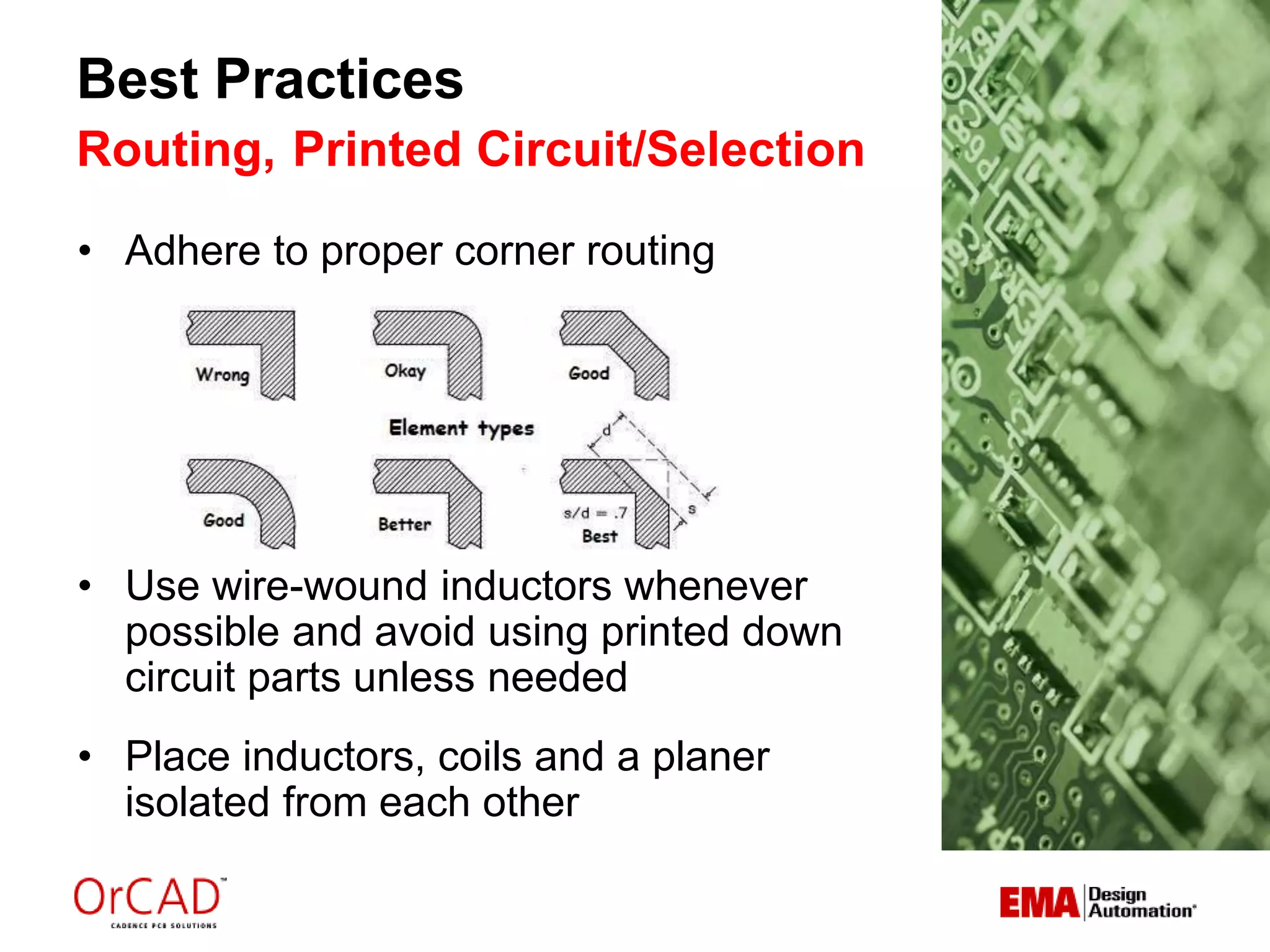 Best Practices
Routing, Printed Circuit/Selection
• Adhere to proper corner routing
• Use wire-wound inductors whenever
possible and avoid using printed down
circuit parts unless needed
• Place inductors, coils and a planer
isolated from each other
 