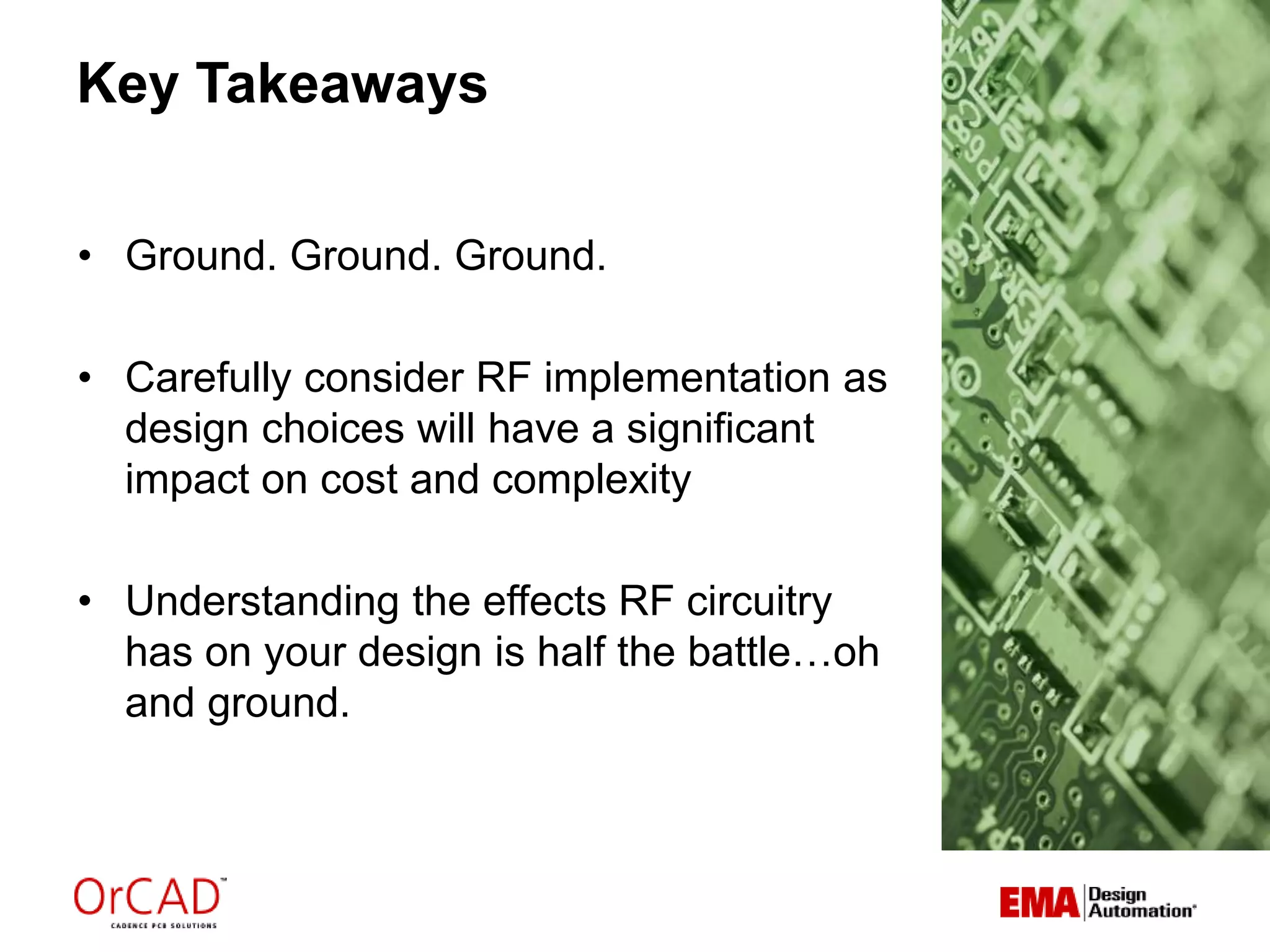 Key Takeaways
• Ground. Ground. Ground.
• Carefully consider RF implementation as
design choices will have a significant
impact on cost and complexity
• Understanding the effects RF circuitry
has on your design is half the battle…oh
and ground.
 