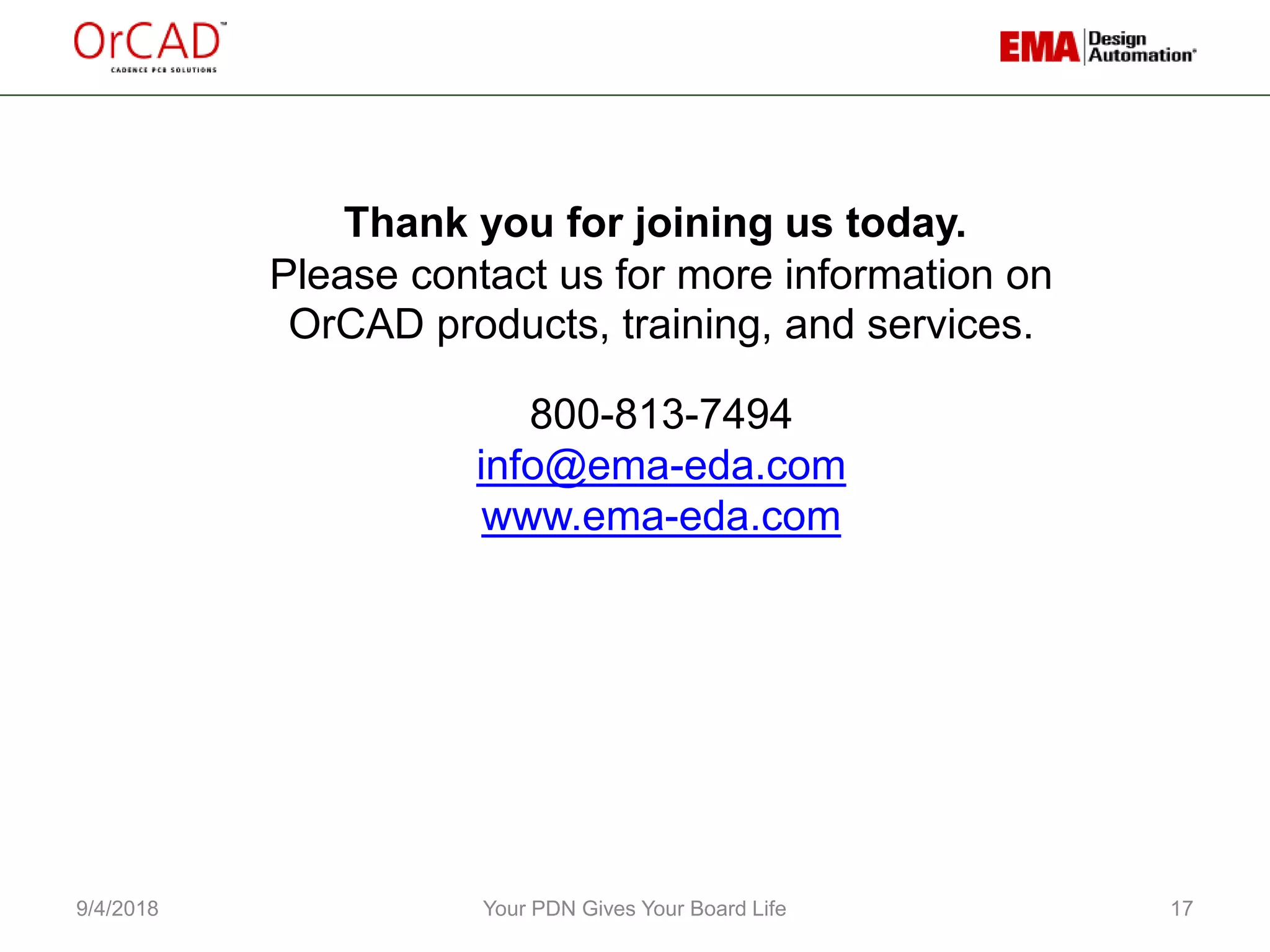 9/4/2018 Your PDN Gives Your Board Life 17
Thank you for joining us today.
Please contact us for more information on
OrCAD products, training, and services.
800-813-7494
info@ema-eda.com
www.ema-eda.com
 