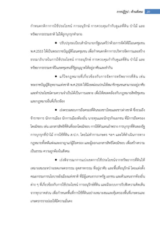 20การปฏิรูป : ด้านสังคม
กําหนดกติกาการใช้ประโยชน์ การอนุรักษ์ การควบคุมกํากับดูแลที่ดิน ป่าไม้ และ
ทรัพยากรธรรมชาติ ไม่ให้ถูกบุกรุกทําลาย
• ปรับปรุงระเบียบสํานักนายกรัฐมนตรีว่าด้วยการจัดให้มีโฉนดชุมชน
พ.ศ.2553 ให้เป็นพระราชบัญญัติโฉนดชุมชน เพื่อกําหนดกติกาการบริหารจัดการและสร้าง
ธรรมาภิบาลในการใช้ประโยชน์ การอนุรักษ์ การควบคุมกํากับดูแลที่ดิน ป่าไม้ และ
ทรัพยากรธรรมชาติในเขตชุมชนที่รัฐอนุญาตให้อยู่อาศัยและทํากิน
• แก้ไขกฎหมายที่เกี่ยวข้องกับการจัดการทรัพยากรที่ดิน เช่น
พระราชบัญญัติอุทยานแห่งชาติ พ.ศ.2504 ให้มีเขตผ่อนปรนให้สมาชิกชุมชนสามารถอยู่อาศัย
และทําประโยชน์ตามความจําเป็นได้เป็นการเฉพาะ เพื่อให้สอดคล้องกับกฎหมายสิทธิชุมชน
และกฎหมายอื่นที่เกี่ยวข้อง
• เร่งตรวจสอบการถือครองที่ดินของชาวไทยและชาวต่างชาติ ซึ่งรวมถึง
ข้าราชการ นักการเมือง นักการเมืองท้องถิ่น นายทุนและนักธุรกิจเอกชน ที่มีการถือครอง
โดยมิชอบ เช่น เอกสารสิทธิที่ดินที่ออกโดยมิชอบ การใช้ตัวแทนอําพราง การบุกรุกที่ดินของรัฐ
การบุกรุกที่ป่าไม้ การใช้ที่ดิน ส.ป.ก. โดยไม่ทําการเกษตร ฯลฯ และให้ดําเนินการทาง
กฎหมายทั้งคดีแพ่งและอาญาแก่ผู้ถือครอง และผู้ออกเอกสารสิทธิโดยมิชอบ เพื่อสร้างความ
เป็นธรรม ความถูกต้องในสังคม
• เร่งพิจารณาการแบ่งเขตการใช้ประโยชน์จากทรัพยากรที่ดินให้
เหมาะสมระหว่างเขตเกษตรกรรม อุตสาหกรรม ที่อยู่อาศัย และพื้นที่อนุรักษ์ โดยแต่งตั้ง
คณะกรรมการนโยบายผังเมืองแห่งชาติ ที่มีผู้แทนจากภาครัฐ เอกชน และตัวแทนจากท้องถิ่น
ต่าง ๆ ที่เกี่ยวข้องกับการใช้ประโยชน์ การอนุรักษ์ที่ดิน และมีระบบการรับฟังความคิดเห็น
จากทุกภาคส่วน เพื่อกําหนดพื้นที่การใช้ที่ดินอย่างเหมาะสมและคุ้มครองพื้นที่เกษตรและ
เกษตรกรรายย่อยให้มีความมั่นคง
 