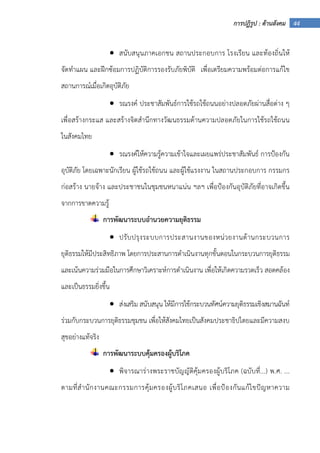 44การปฏิรูป : ด้านสังคม
• สนับสนุนภาคเอกชน สถานประกอบการ โรงเรียน และท้องถิ่นให้
จัดทําแผน และฝึกซ้อมการปฏิบัติการรองรับภัยพิบัติ เพื่อเตรียมความพร้อมต่อการแก้ไข
สถานการณ์เมื่อเกิดอุบัติภัย
• รณรงค์ ประชาสัมพันธ์การใช้รถใช้ถนนอย่างปลอดภัยผ่านสื่อต่าง ๆ
เพื่อสร้างกระแส และสร้างจิตสํานึกทางวัฒนธรรมด้านความปลอดภัยในการใช้รถใช้ถนน
ในสังคมไทย
• รณรงค์ให้ความรู้ความเข้าใจและเผยแพร่ประชาสัมพันธ์ การป้องกัน
อุบัติภัย โดยเฉพาะนักเรียน ผู้ใช้รถใช้ถนน และผู้ใช้แรงงาน ในสถานประกอบการ กรรมกร
ก่อสร้าง นายจ้าง และประชาชนในชุมชนหนาแน่น ฯลฯ เพื่อป้องกันอุบัติภัยที่อาจเกิดขึ้น
จากการขาดความรู้
การพัฒนาระบบอํานวยความยุติธรรม
• ปรับปรุงระบบการประสานงานของหน่วยงานด้านกระบวนการ
ยุติธรรมให้มีประสิทธิภาพ โดยการประสานการดําเนินงานทุกขั้นตอนในกระบวนการยุติธรรม
และเน้นความร่วมมือในการศึกษาวิเคราะห์การดําเนินงาน เพื่อให้เกิดความรวดเร็ว สอดคล้อง
และเป็นธรรมยิ่งขึ้น
• ส่งเสริม สนับสนุน ให้มีการใช้กระบวนทัศน์ความยุติธรรมเชิงสมานฉันท์
ร่วมกับกระบวนการยุติธรรมชุมชน เพื่อให้สังคมไทยเป็นสังคมประชาธิปไตยและมีความสงบ
สุขอย่างแท้จริง
การพัฒนาระบบคุ้มครองผู้บริโภค
• พิจารณาร่างพระราชบัญญัติคุ้มครองผู้บริโภค (ฉบับที่...) พ.ศ. ...
ตามที่สํานักงานคณะกรรมการคุ้มครองผู้บริโภคเสนอ เพื่อป้องกันแก้ไขปัญหาความ
 