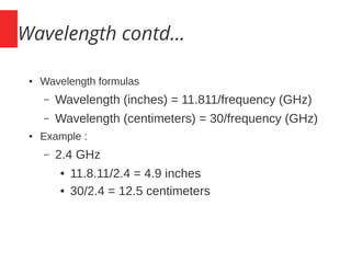 Wavelength contd...
● Wavelength formulas
– Wavelength (inches) = 11.811/frequency (GHz)
– Wavelength (centimeters) = 30/frequency (GHz)
● Example :
– 2.4 GHz
● 11.8.11/2.4 = 4.9 inches
● 30/2.4 = 12.5 centimeters
 