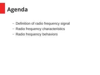 Agenda
– Definition of radio frequency signal
– Radio frequency characteristics
– Radio frequency behaviors
 