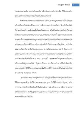 การปฏิรูป : ด้านอื่นๆ 61
วอลเลย์บอล เทนนิส แบดมินตัน รวมถึงการจาหน่ายอุปกรณ์กีฬาทุกชนิด ทาให้ประเทศจีน
มีรายได้จากการดาเนินกิจกรรมที่เกี่ยวกับกีฬามากขึ้นทุกปี
สาหรับประเทศไทยการบริหารจัดการด้านกีฬาประสบปัญหาหลายด้านได้แก่ ปัญหา
เกี่ยวกับโครงสร้างองค์กรที่เกิดจากการรวมด้านการท่องเที่ยวและกีฬาเข้าด้วยกัน โดยคิดว่า
กิจกรรมทั้งสองด้านจะสนับสนุนซึ่งกันและกันและควบรวมกันได้ แต่ในความเป็นจริงกิจกรรม
ทั้งสองอย่างมีเพียงบางส่วนที่สามารถดาเนินการไปด้วยกันได้เท่านั้น ปัญหาการจัดการเรียน
การสอนตั้งแต่ระดับประถมถึงอุดมศึกษาจานวนชั่วโมงพลศึกษาที่เคยมีมาแต่อดีตหายไป
หลักสูตรการเรียนปกติไม่เหมาะกับการส่งเสริมนักกีฬาโดยเฉพาะกีฬาเพื่อความเป็นเลิศ
และการเป็นนักกีฬาอาชีพ ปัญหากฎหมายด้านการกีฬาโดยเฉพาะด้านภาษี ปัญหาการนา
แผนพัฒนาการกีฬาแห่งชาติสู่ภาคปฏิบัติไม่บรรลุเปูาหมาย จะเห็นได้จากแผนพัฒนา
การกีฬาแห่งชาติ ฉบับที่ 4 (พ.ศ. 2550 - 2554) ทั้ง 6 ยุทธศาสตร์ไม่มียุทธศาสตร์ใดบรรลุ
เปูาหมายแม้แต่ยุทธศาสตร์เดียว ปัญหาการไม่สามารถนากีฬามาสร้างรายได้หรือพัฒนาเป็น
อุตสาหกรรมกีฬาได้มีกีฬาบางประเภทเท่านั้นที่ทารายได้เข้าสู่ประเทศได้ เช่น มวยไทยไฟต์
(Thai Fight) หรือฟุตบอล เป็นต้น
จากความสาคัญและปัญหาดังกล่าว ภาครัฐควรให้ความสาคัญในการแก้ปัญหา
ให้ครอบคลุมทุกด้าน เพื่อให้ประชาชนทุกกลุ่ม ทุกระดับ ได้รับประโยชน์สูงสุดร่วมกัน
จากการใช้กีฬาเป็นเครื่องมือผลักดันสังคมไทย รวมถึงสร้างโอกาส สร้างงาน รายได้
สร้างความมั่นคงด้านเศรษฐกิจให้กับประเทศและพัฒนาไปในทุกด้านเฉกเช่นเดียวกับ
ประเทศที่พัฒนาแล้วทั่วโลก
 