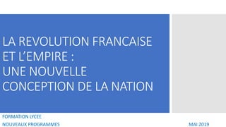 LA REVOLUTION FRANCAISE
ET L’EMPIRE :
UNE NOUVELLE
CONCEPTION DE LA NATION
FORMATION LYCEE
NOUVEAUX PROGRAMMES MAI 2019
 