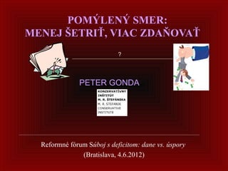 POMÝLENÝ SMER:
MENEJ ŠETRIŤ, VIAC ZDAŇOVAŤ
                            ?




               PETER GONDA




  Reformné fórum Súboj s deficitom: dane vs. úspory
               (Bratislava, 4.6.2012)
 